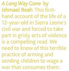 A Long Way Gone  by Ishmael Beah. This first-hand account of th